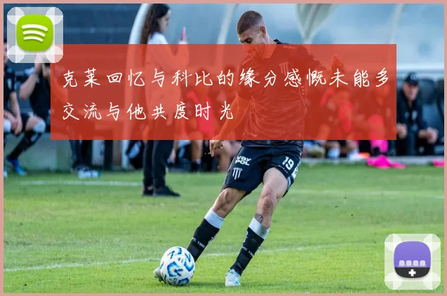 克莱回忆与科比的缘分感慨未能多交流与他共度时光