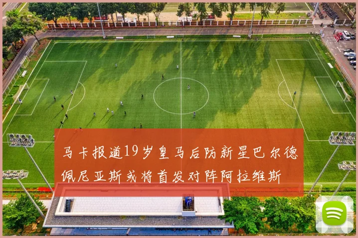 马卡报道19岁皇马后防新星巴尔德佩尼亚斯或将首发对阵阿拉维斯
