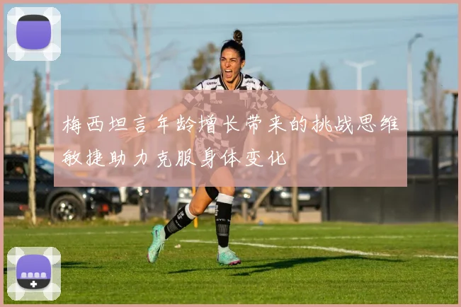 梅西坦言年龄增长带来的挑战思维敏捷助力克服身体变化