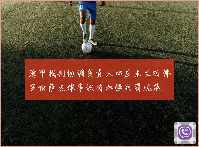 意甲裁判协调负责人回应米兰对佛罗伦萨点球争议将加强判罚规范