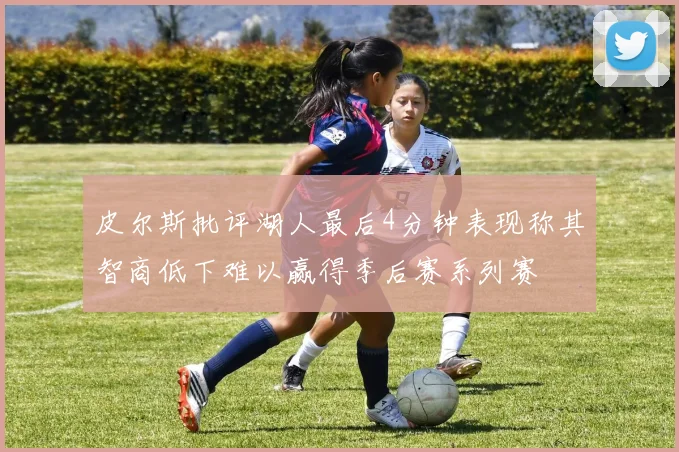 皮尔斯批评湖人最后4分钟表现称其智商低下难以赢得季后赛系列赛