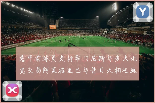 意甲前球员支持希门尼斯与多夫比克交易阿莱格里已与昔日大相径庭