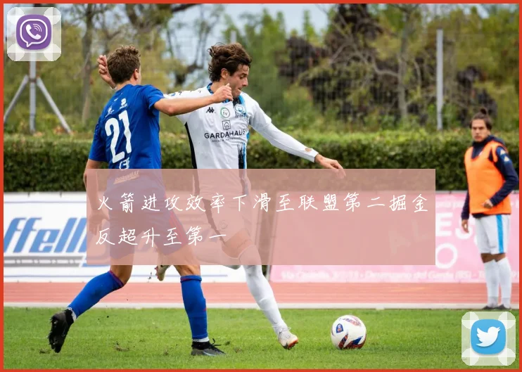 火箭进攻效率下滑至联盟第二掘金反超升至第一