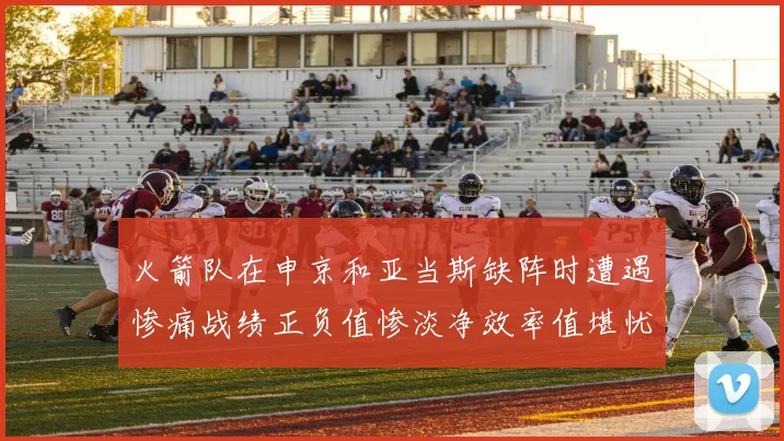 火箭队在申京和亚当斯缺阵时遭遇惨痛战绩正负值惨淡净效率值堪忧