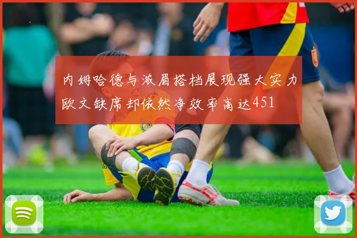 内姆哈德与浓眉搭档展现强大实力欧文缺席却依然净效率高达451