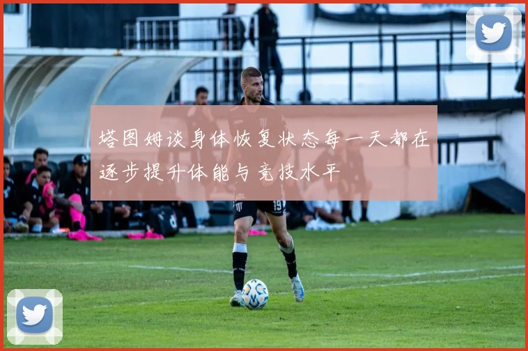 塔图姆谈身体恢复状态每一天都在逐步提升体能与竞技水平