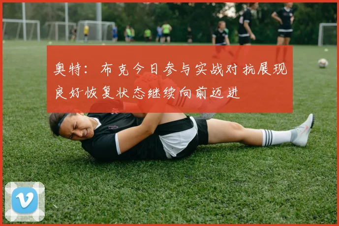 奥特：布克今日参与实战对抗展现良好恢复状态继续向前迈进