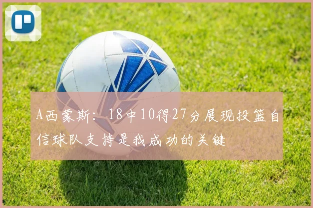 A西蒙斯：18中10得27分展现投篮自信球队支持是我成功的关键