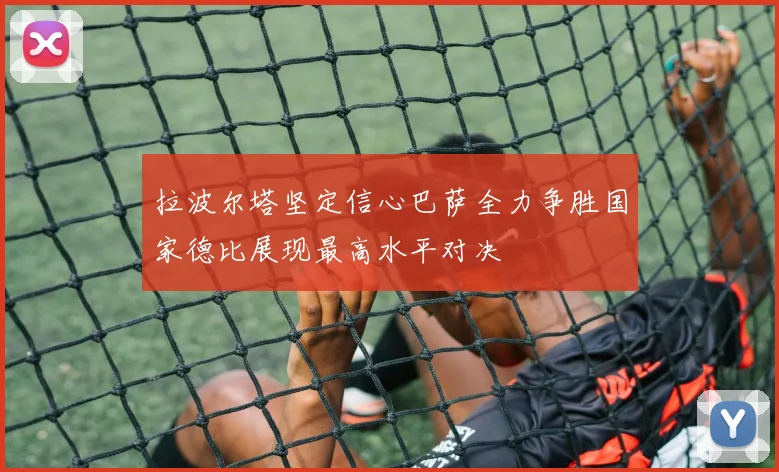 拉波尔塔坚定信心巴萨全力争胜国家德比展现最高水平对决