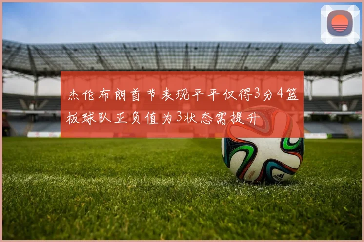 杰伦布朗首节表现平平仅得3分4篮板球队正负值为3状态需提升