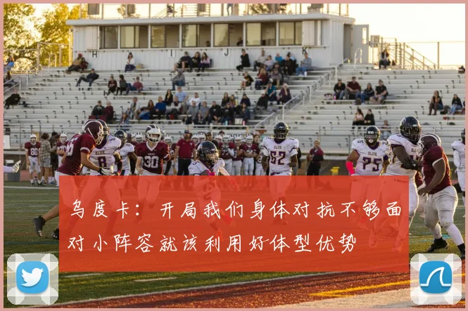 乌度卡：开局我们身体对抗不够面对小阵容就该利用好体型优势