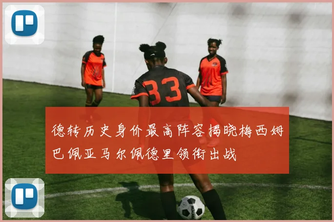 德转历史身价最高阵容揭晓梅西姆巴佩亚马尔佩德里领衔出战