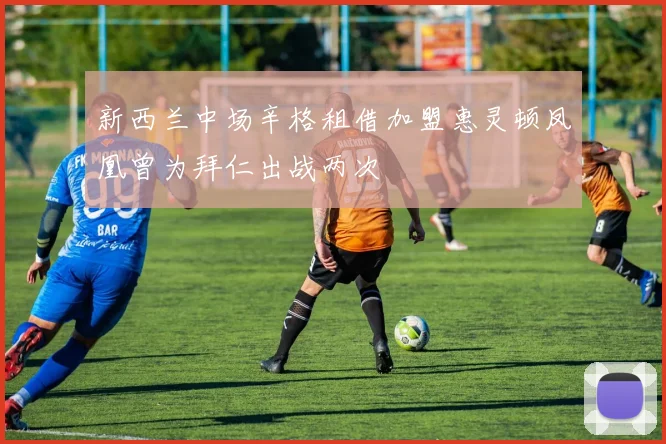 新西兰中场辛格租借加盟惠灵顿凤凰曾为拜仁出战两次