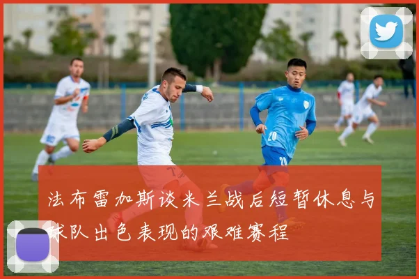 法布雷加斯谈米兰战后短暂休息与球队出色表现的艰难赛程