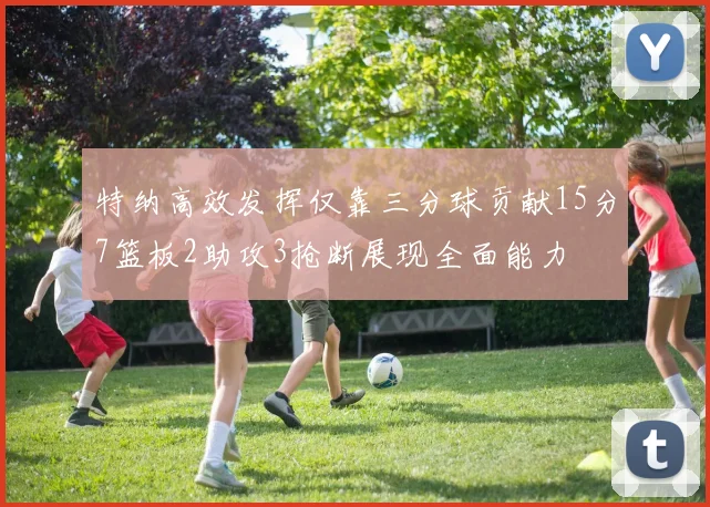 特纳高效发挥仅靠三分球贡献15分7篮板2助攻3抢断展现全面能力