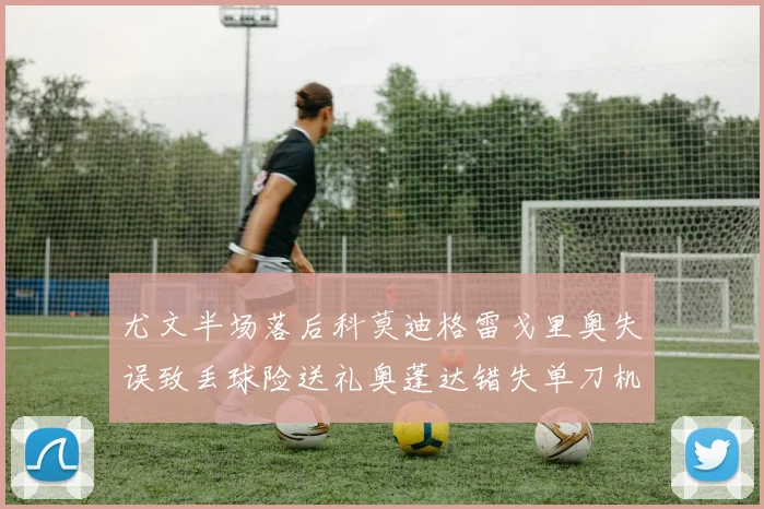尤文半场落后科莫迪格雷戈里奥失误致丢球险送礼奥蓬达错失单刀机会