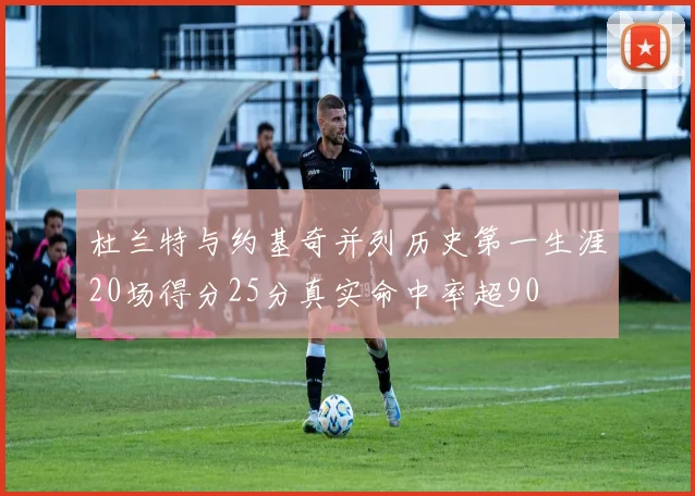 杜兰特与约基奇并列历史第一生涯20场得分25分真实命中率超90