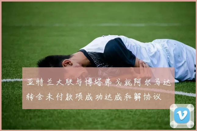 亚特兰大联与博塔弗戈就阿尔马达转会未付款项成功达成和解协议