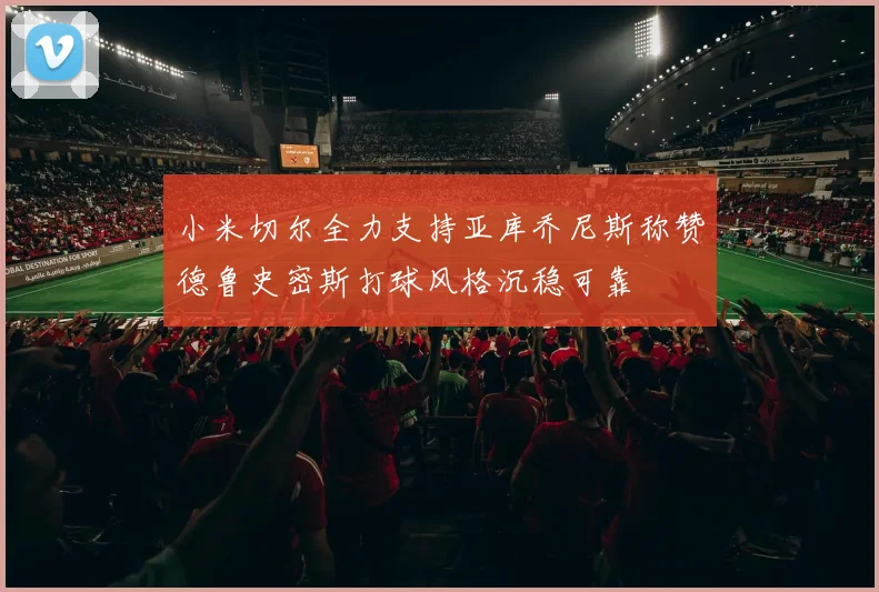 小米切尔全力支持亚库乔尼斯称赞德鲁史密斯打球风格沉稳可靠