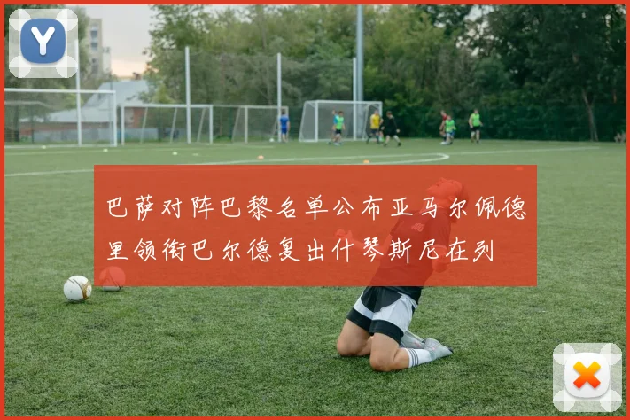 巴萨对阵巴黎名单公布亚马尔佩德里领衔巴尔德复出什琴斯尼在列
