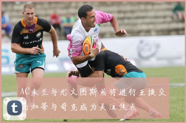 AC米兰与尤文图斯或将进行互换交易加蒂与奇克成为关注焦点