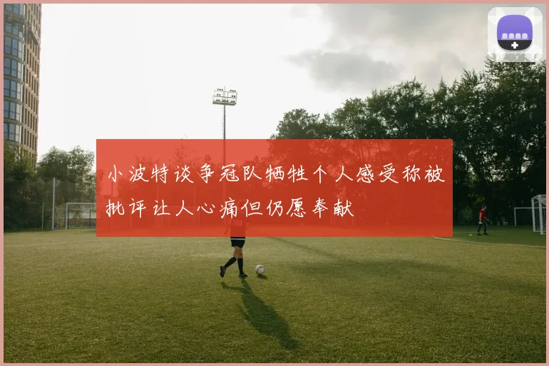 小波特谈争冠队牺牲个人感受称被批评让人心痛但仍愿奉献