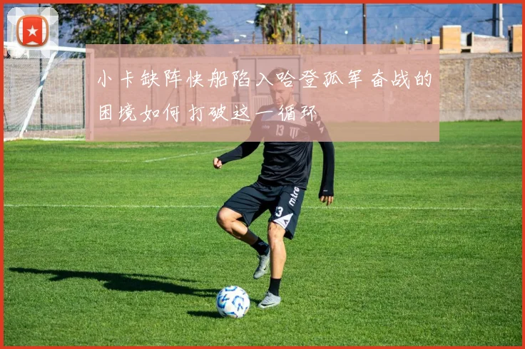 小卡缺阵快船陷入哈登孤军奋战的困境如何打破这一循环