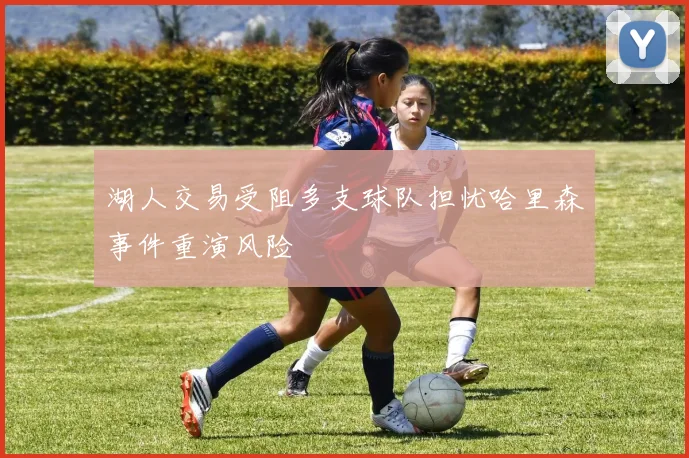 湖人交易受阻多支球队担忧哈里森事件重演风险