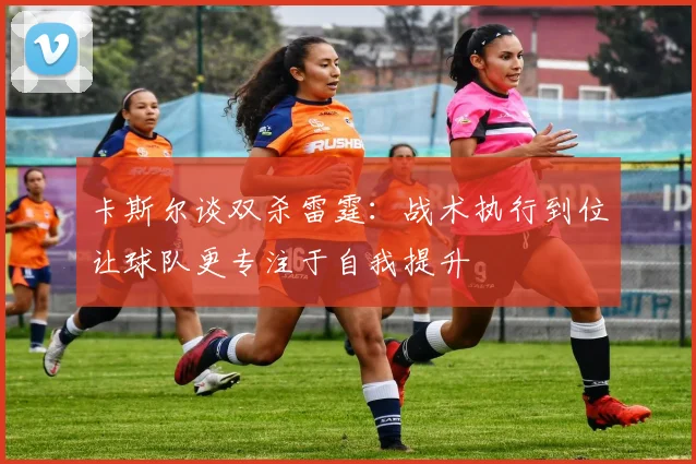 卡斯尔谈双杀雷霆：战术执行到位让球队更专注于自我提升