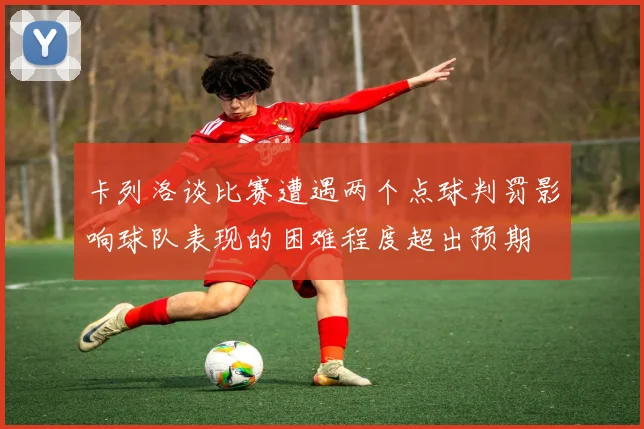 卡列洛谈比赛遭遇两个点球判罚影响球队表现的困难程度超出预期