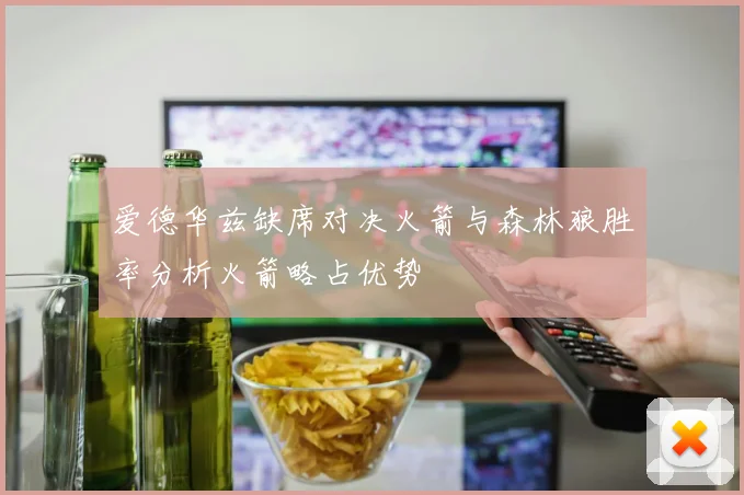 爱德华兹缺席对决火箭与森林狼胜率分析火箭略占优势