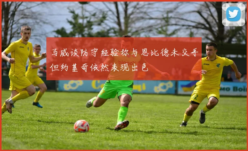 马威谈防守经验称与恩比德未交手但约基奇依然表现出色