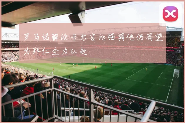 罗马诺解读卡尔言论强调他仍渴望为拜仁全力以赴