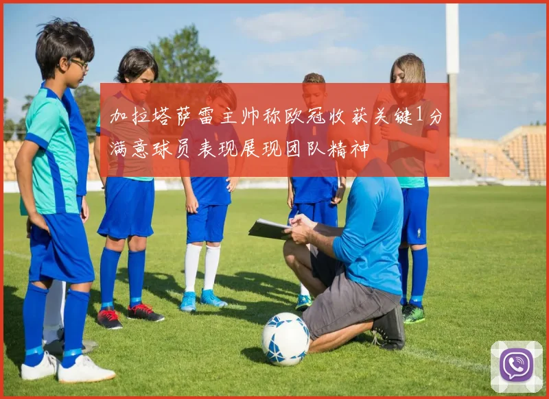 加拉塔萨雷主帅称欧冠收获关键1分满意球员表现展现团队精神