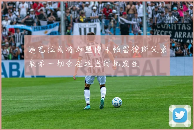 迪巴拉或将加盟博卡帕雷德斯父亲表示一切会在适当时机发生