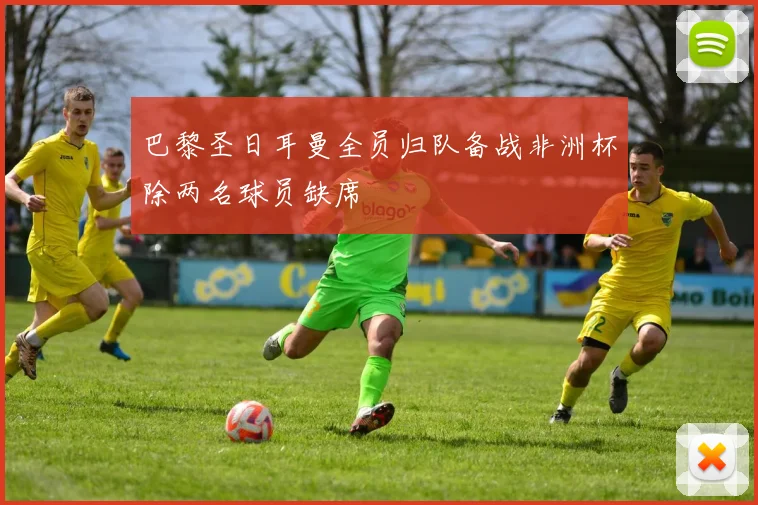 巴黎圣日耳曼全员归队备战非洲杯除两名球员缺席