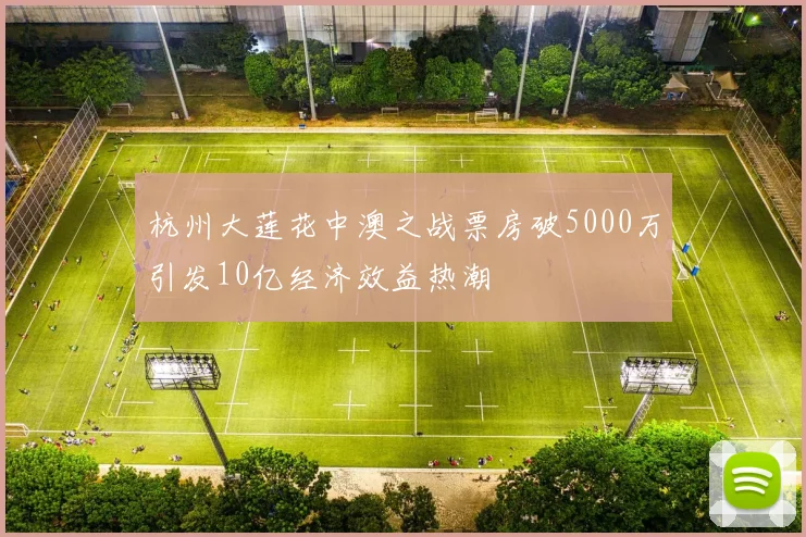 杭州大莲花中澳之战票房破5000万引发10亿经济效益热潮