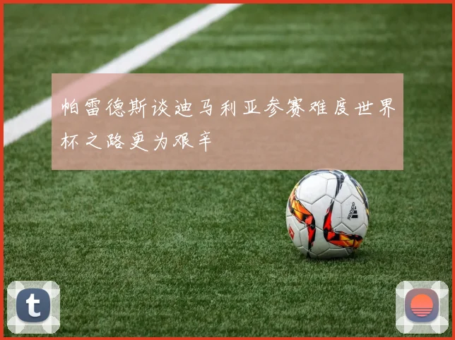 帕雷德斯谈迪马利亚参赛难度世界杯之路更为艰辛