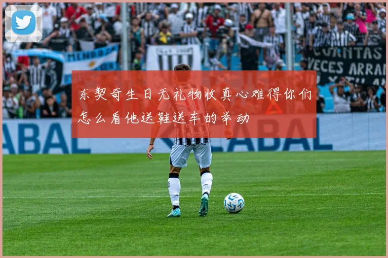 东契奇生日无礼物收真心难得你们怎么看他送鞋送车的举动