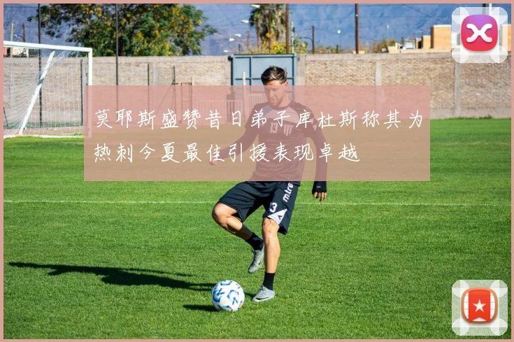 莫耶斯盛赞昔日弟子库杜斯称其为热刺今夏最佳引援表现卓越